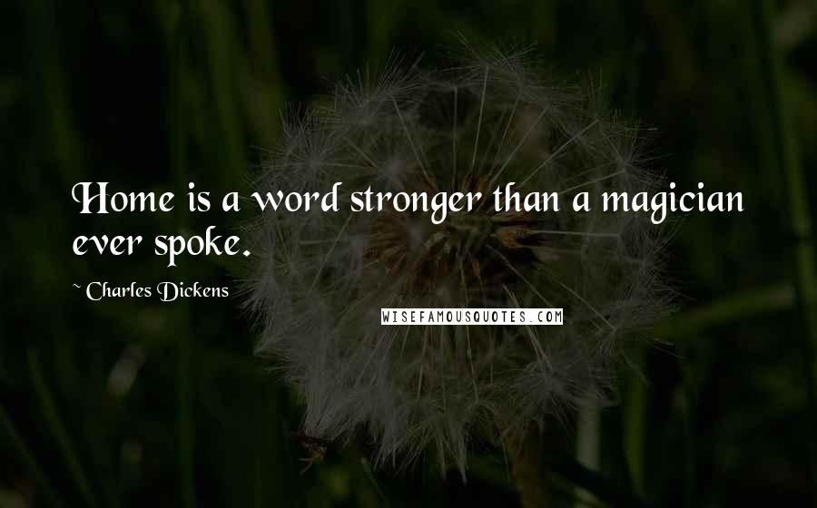 Charles Dickens Quotes: Home is a word stronger than a magician ever spoke.