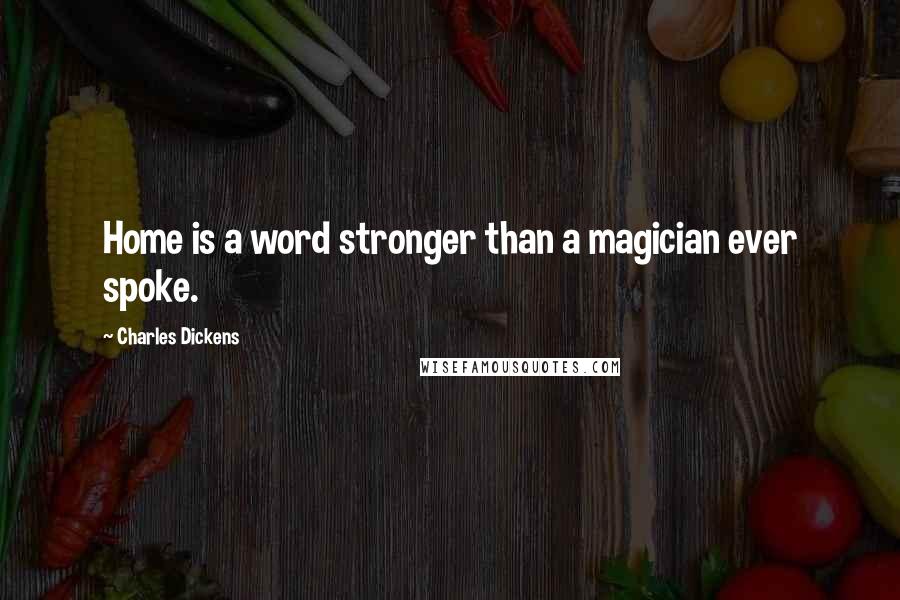 Charles Dickens Quotes: Home is a word stronger than a magician ever spoke.