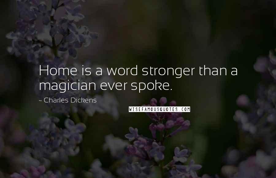 Charles Dickens Quotes: Home is a word stronger than a magician ever spoke.