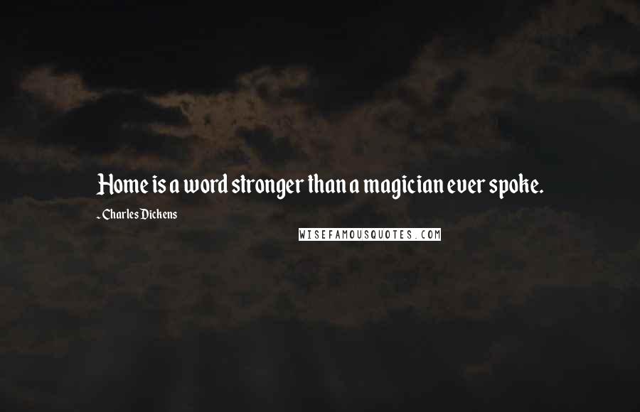 Charles Dickens Quotes: Home is a word stronger than a magician ever spoke.