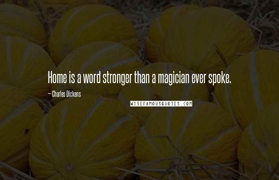 Charles Dickens Quotes: Home is a word stronger than a magician ever spoke.