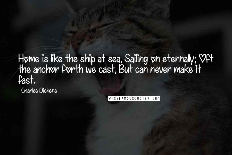 Charles Dickens Quotes: Home is like the ship at sea, Sailing on eternally; Oft the anchor forth we cast, But can never make it fast.