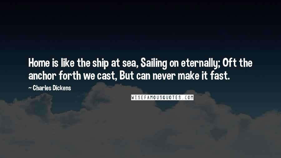 Charles Dickens Quotes: Home is like the ship at sea, Sailing on eternally; Oft the anchor forth we cast, But can never make it fast.