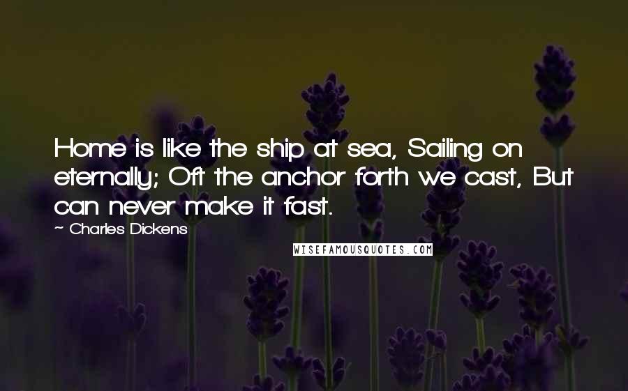 Charles Dickens Quotes: Home is like the ship at sea, Sailing on eternally; Oft the anchor forth we cast, But can never make it fast.