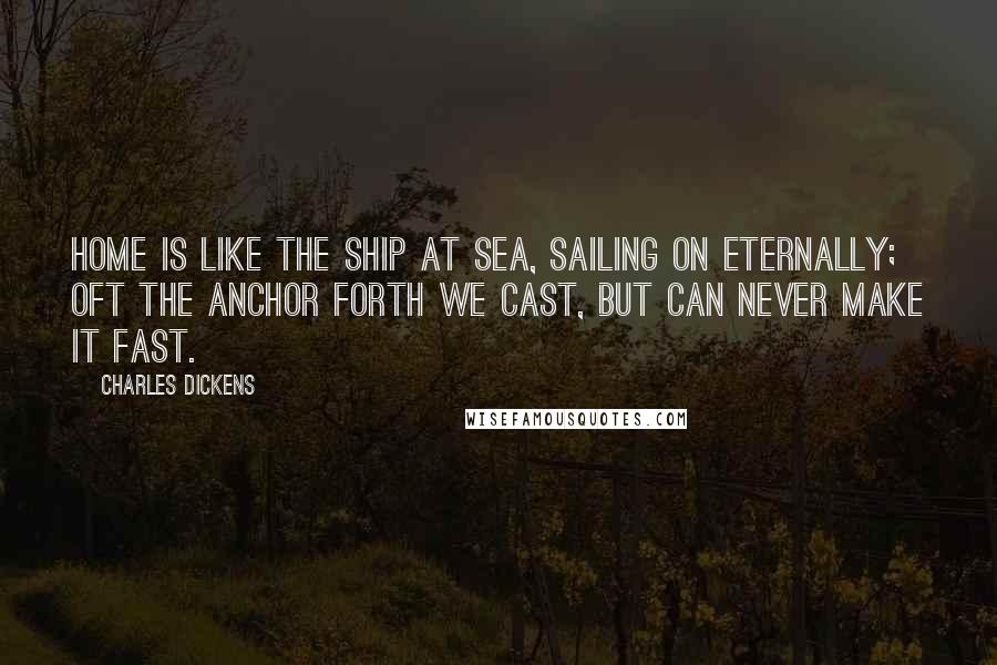 Charles Dickens Quotes: Home is like the ship at sea, Sailing on eternally; Oft the anchor forth we cast, But can never make it fast.