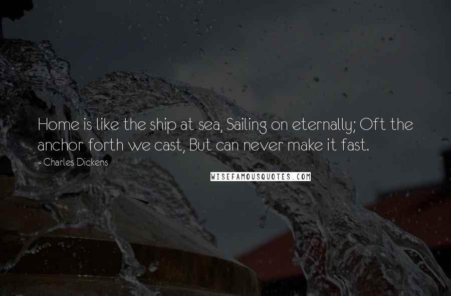 Charles Dickens Quotes: Home is like the ship at sea, Sailing on eternally; Oft the anchor forth we cast, But can never make it fast.