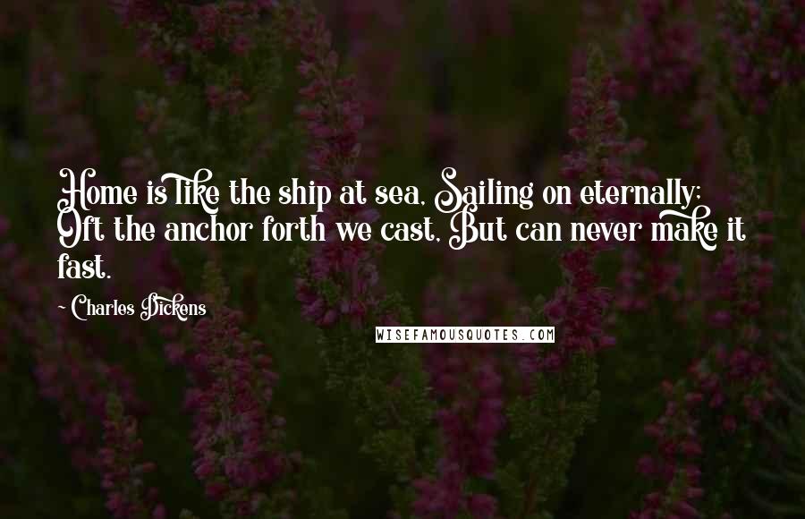 Charles Dickens Quotes: Home is like the ship at sea, Sailing on eternally; Oft the anchor forth we cast, But can never make it fast.