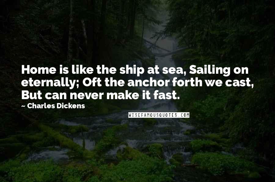 Charles Dickens Quotes: Home is like the ship at sea, Sailing on eternally; Oft the anchor forth we cast, But can never make it fast.