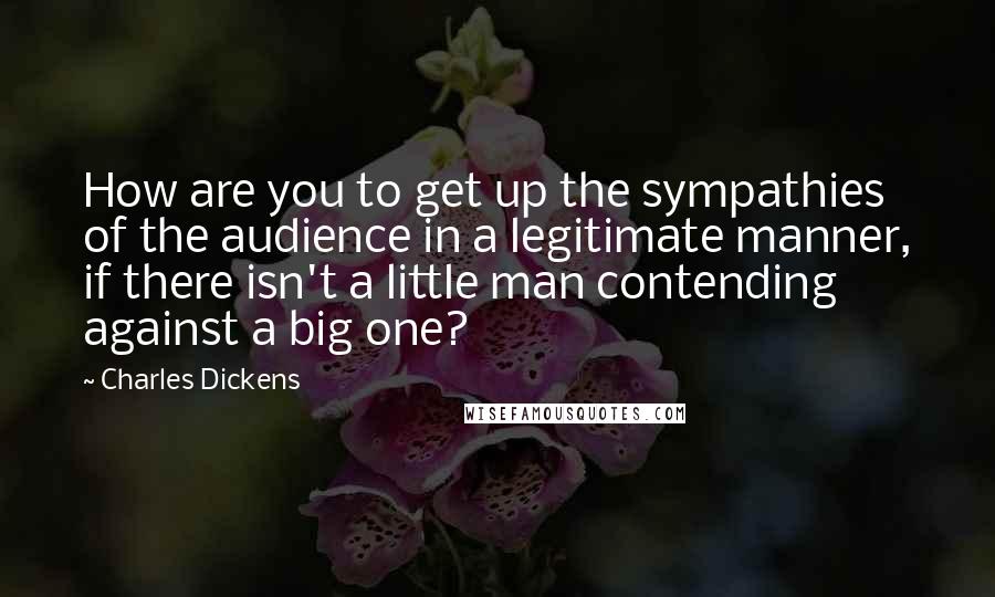 Charles Dickens Quotes: How are you to get up the sympathies of the audience in a legitimate manner, if there isn't a little man contending against a big one?