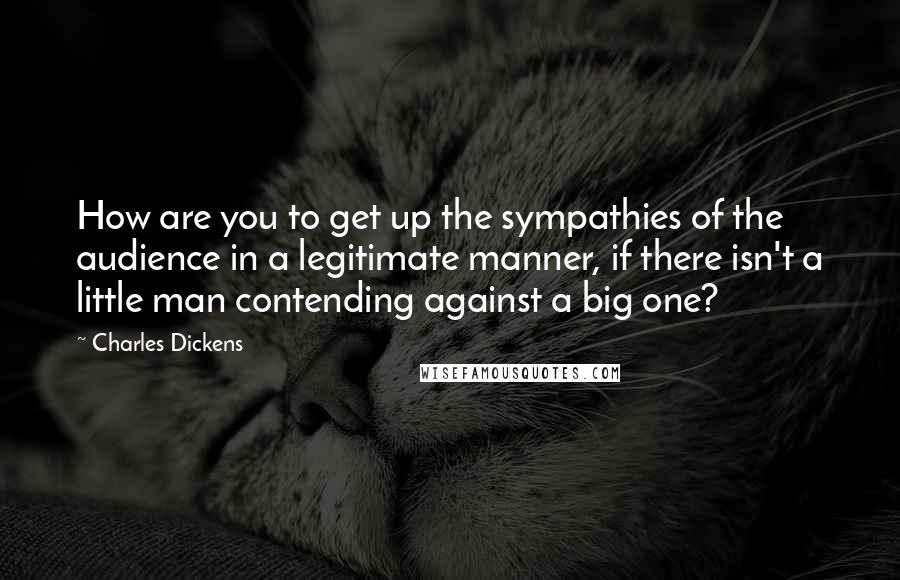 Charles Dickens Quotes: How are you to get up the sympathies of the audience in a legitimate manner, if there isn't a little man contending against a big one?