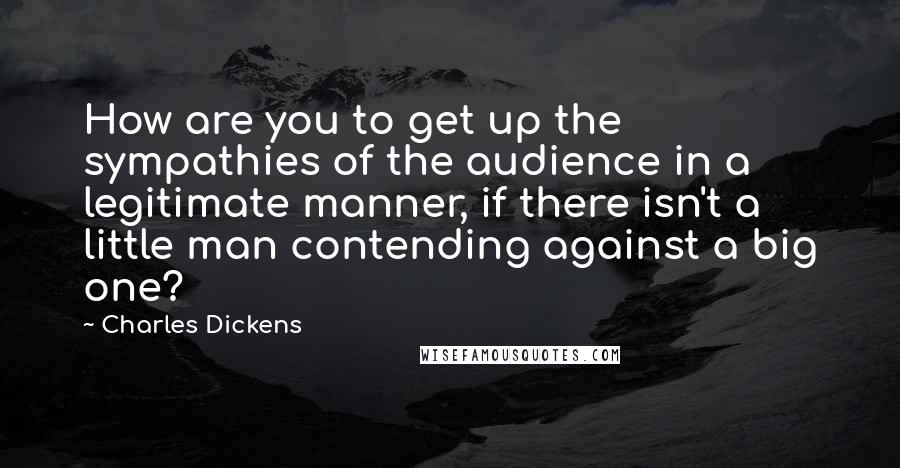 Charles Dickens Quotes: How are you to get up the sympathies of the audience in a legitimate manner, if there isn't a little man contending against a big one?