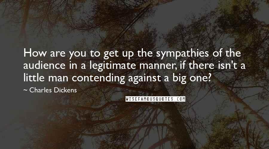 Charles Dickens Quotes: How are you to get up the sympathies of the audience in a legitimate manner, if there isn't a little man contending against a big one?