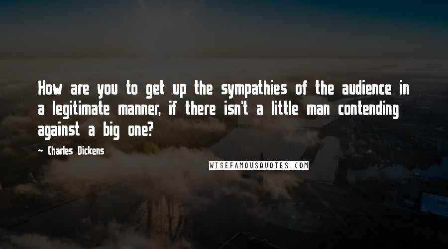 Charles Dickens Quotes: How are you to get up the sympathies of the audience in a legitimate manner, if there isn't a little man contending against a big one?