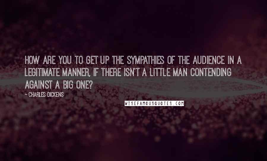 Charles Dickens Quotes: How are you to get up the sympathies of the audience in a legitimate manner, if there isn't a little man contending against a big one?