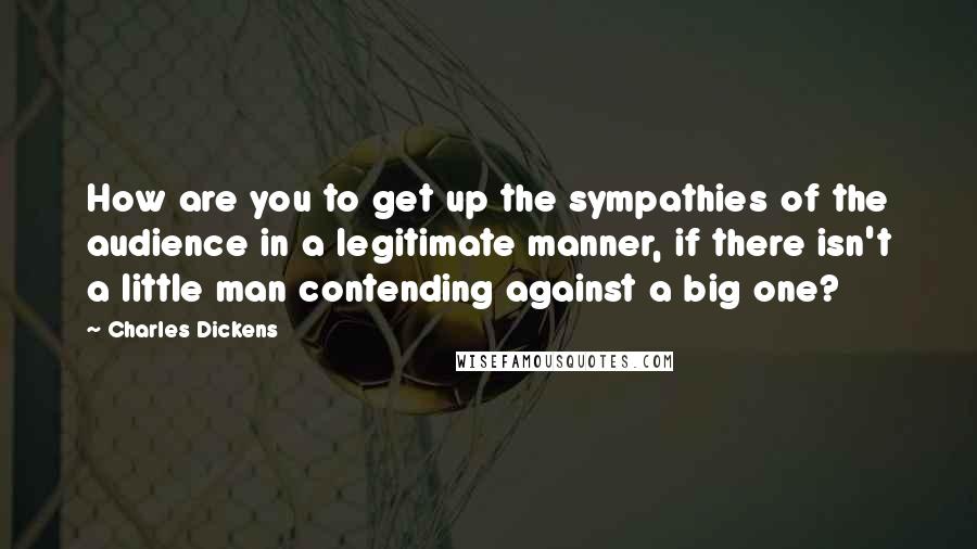 Charles Dickens Quotes: How are you to get up the sympathies of the audience in a legitimate manner, if there isn't a little man contending against a big one?