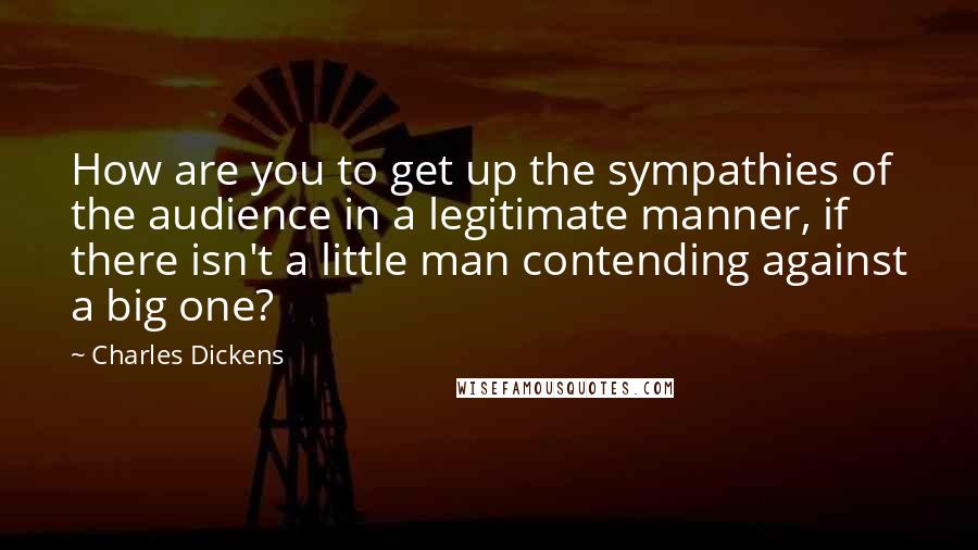 Charles Dickens Quotes: How are you to get up the sympathies of the audience in a legitimate manner, if there isn't a little man contending against a big one?