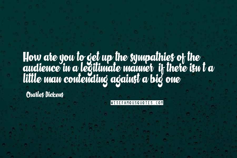 Charles Dickens Quotes: How are you to get up the sympathies of the audience in a legitimate manner, if there isn't a little man contending against a big one?