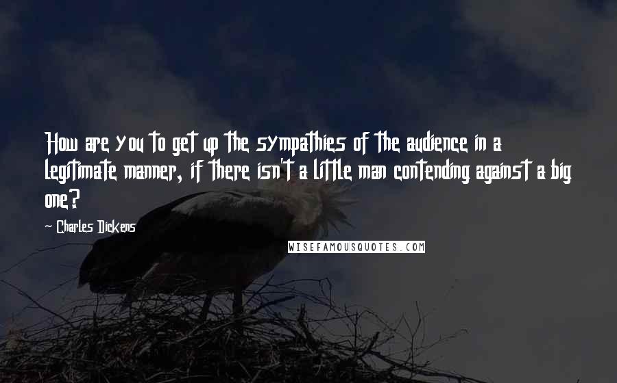 Charles Dickens Quotes: How are you to get up the sympathies of the audience in a legitimate manner, if there isn't a little man contending against a big one?