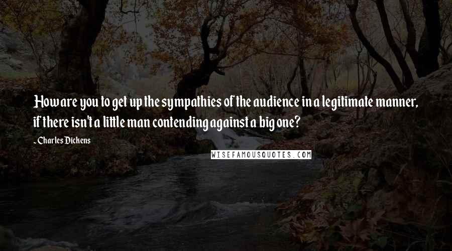 Charles Dickens Quotes: How are you to get up the sympathies of the audience in a legitimate manner, if there isn't a little man contending against a big one?