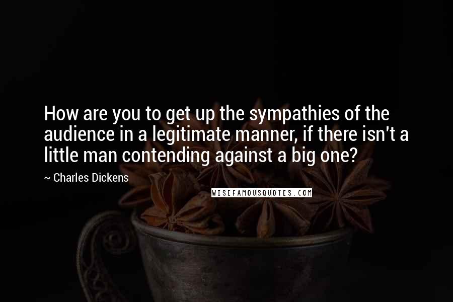 Charles Dickens Quotes: How are you to get up the sympathies of the audience in a legitimate manner, if there isn't a little man contending against a big one?