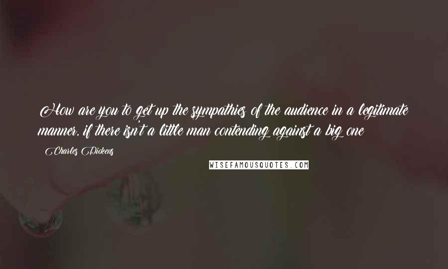 Charles Dickens Quotes: How are you to get up the sympathies of the audience in a legitimate manner, if there isn't a little man contending against a big one?