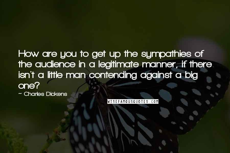 Charles Dickens Quotes: How are you to get up the sympathies of the audience in a legitimate manner, if there isn't a little man contending against a big one?