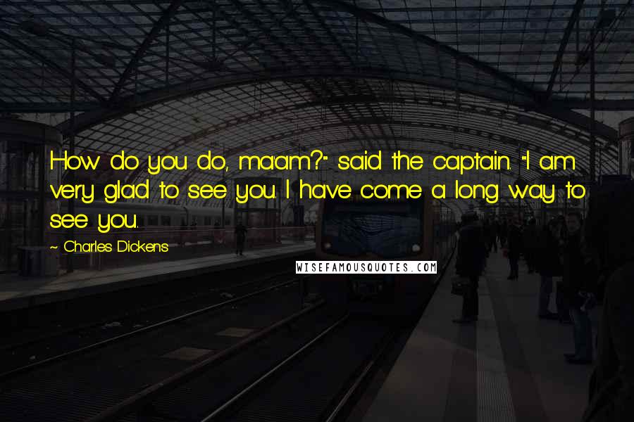 Charles Dickens Quotes: How do you do, ma'am?" said the captain. "I am very glad to see you. I have come a long way to see you.