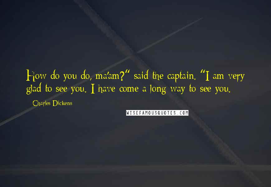 Charles Dickens Quotes: How do you do, ma'am?" said the captain. "I am very glad to see you. I have come a long way to see you.