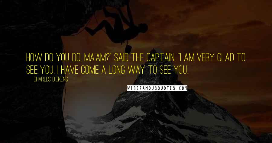 Charles Dickens Quotes: How do you do, ma'am?" said the captain. "I am very glad to see you. I have come a long way to see you.