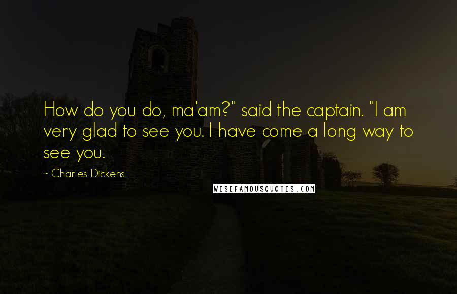 Charles Dickens Quotes: How do you do, ma'am?" said the captain. "I am very glad to see you. I have come a long way to see you.