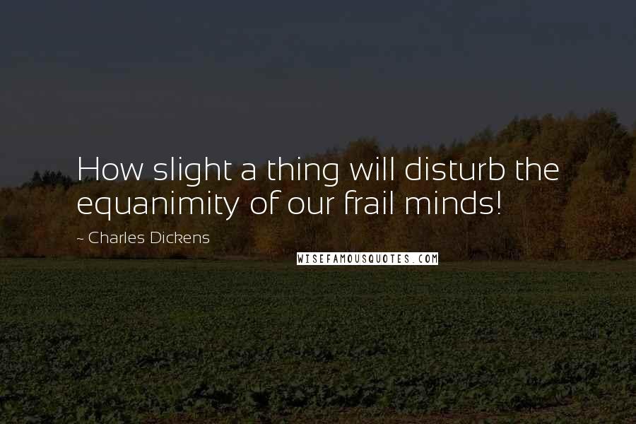 Charles Dickens Quotes: How slight a thing will disturb the equanimity of our frail minds!