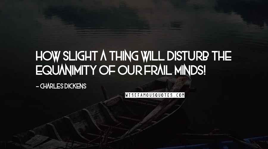 Charles Dickens Quotes: How slight a thing will disturb the equanimity of our frail minds!