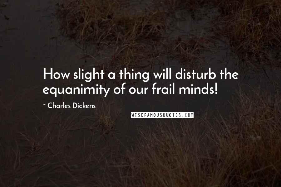 Charles Dickens Quotes: How slight a thing will disturb the equanimity of our frail minds!