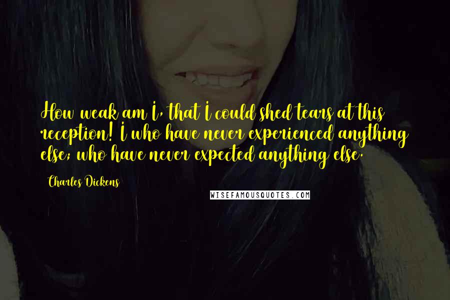 Charles Dickens Quotes: How weak am I, that I could shed tears at this reception! I who have never experienced anything else; who have never expected anything else.