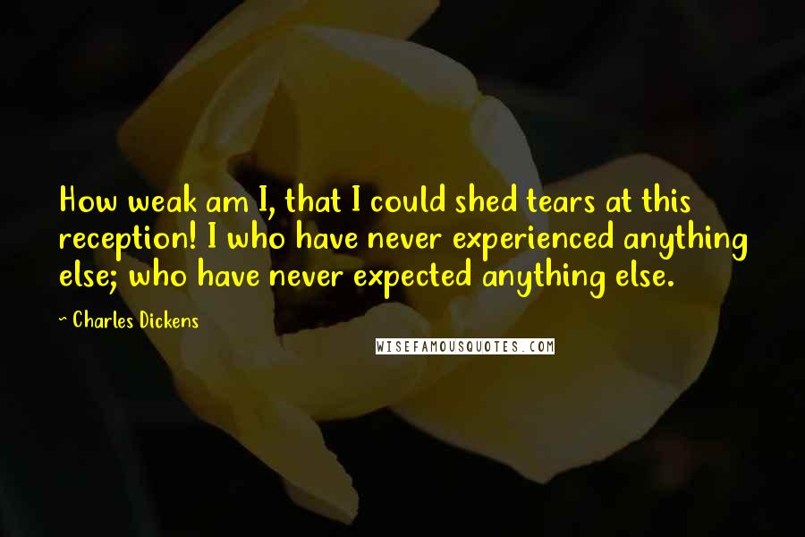 Charles Dickens Quotes: How weak am I, that I could shed tears at this reception! I who have never experienced anything else; who have never expected anything else.