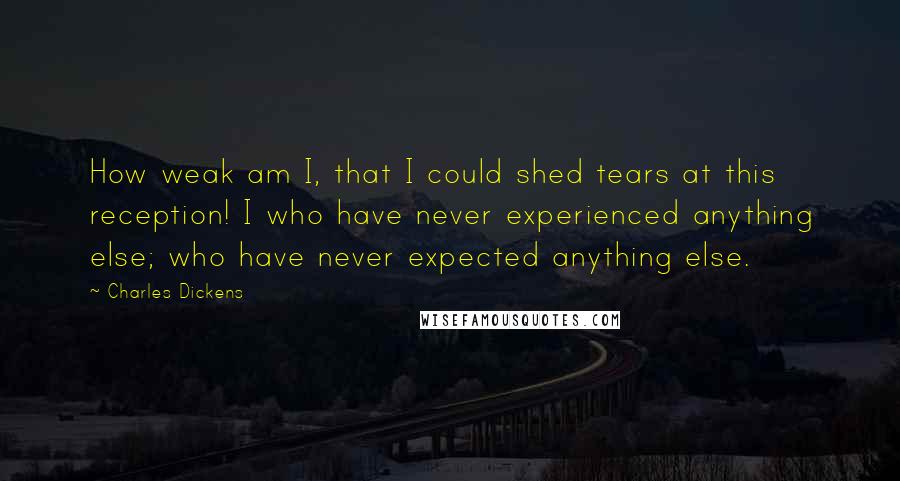 Charles Dickens Quotes: How weak am I, that I could shed tears at this reception! I who have never experienced anything else; who have never expected anything else.