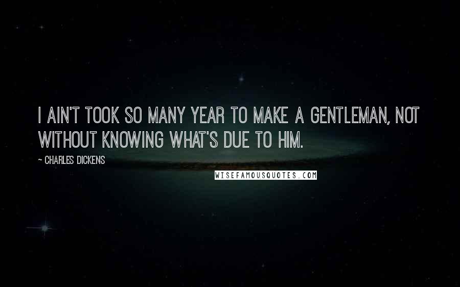 Charles Dickens Quotes: I ain't took so many year to make a gentleman, not without knowing what's due to him.