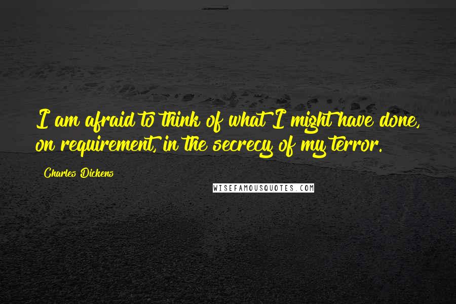 Charles Dickens Quotes: I am afraid to think of what I might have done, on requirement, in the secrecy of my terror.