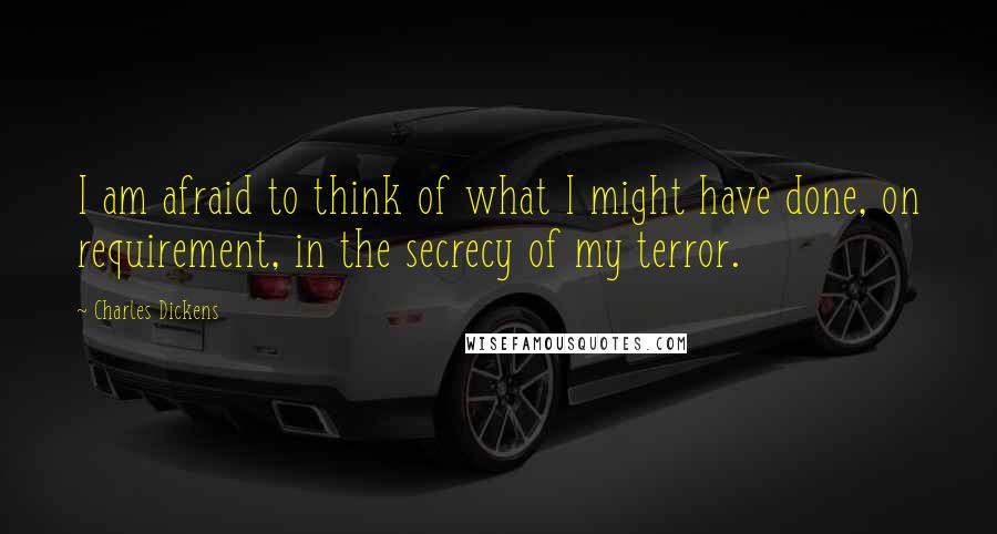 Charles Dickens Quotes: I am afraid to think of what I might have done, on requirement, in the secrecy of my terror.