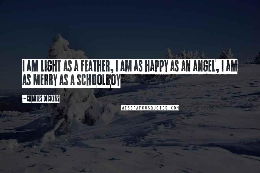 Charles Dickens Quotes: I am light as a feather, I am as happy as an angel, I am as merry as a schoolboy