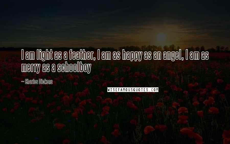 Charles Dickens Quotes: I am light as a feather, I am as happy as an angel, I am as merry as a schoolboy