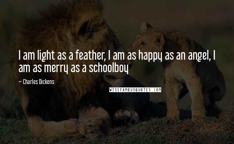 Charles Dickens Quotes: I am light as a feather, I am as happy as an angel, I am as merry as a schoolboy