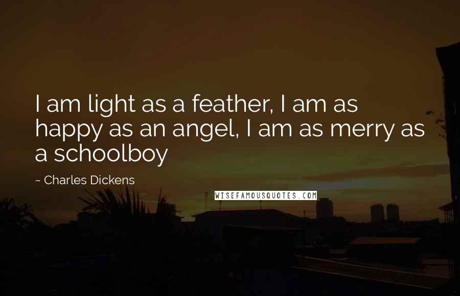 Charles Dickens Quotes: I am light as a feather, I am as happy as an angel, I am as merry as a schoolboy