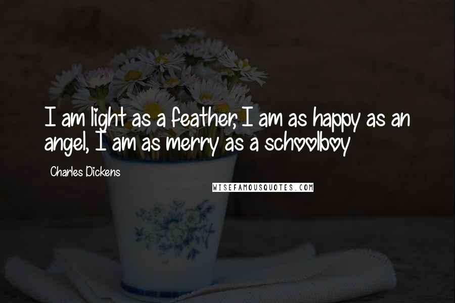 Charles Dickens Quotes: I am light as a feather, I am as happy as an angel, I am as merry as a schoolboy