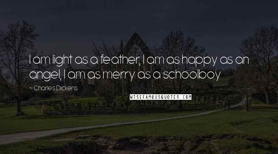 Charles Dickens Quotes: I am light as a feather, I am as happy as an angel, I am as merry as a schoolboy