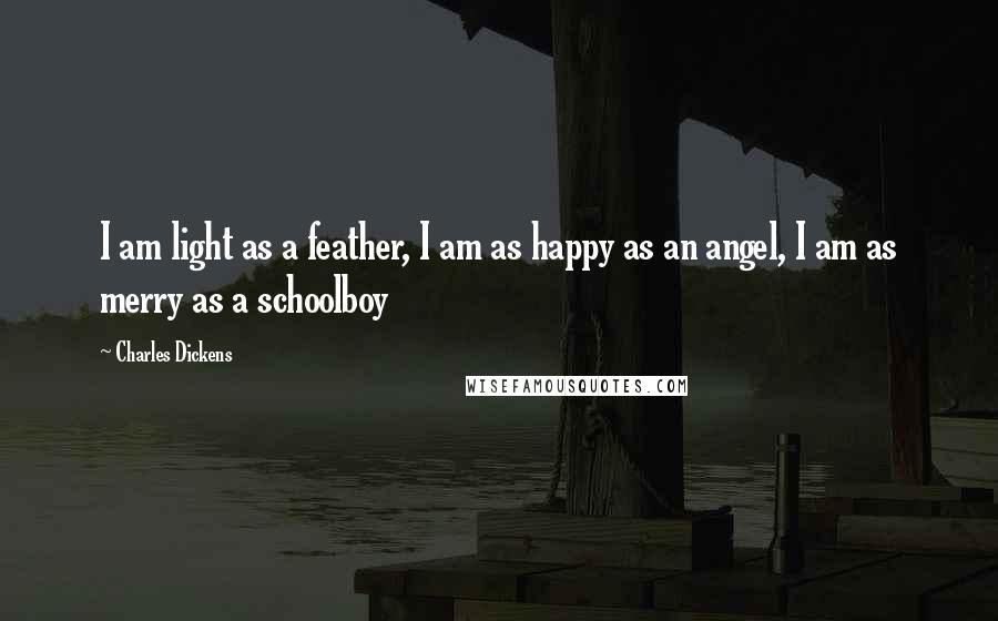 Charles Dickens Quotes: I am light as a feather, I am as happy as an angel, I am as merry as a schoolboy