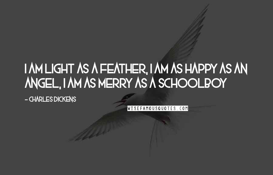 Charles Dickens Quotes: I am light as a feather, I am as happy as an angel, I am as merry as a schoolboy