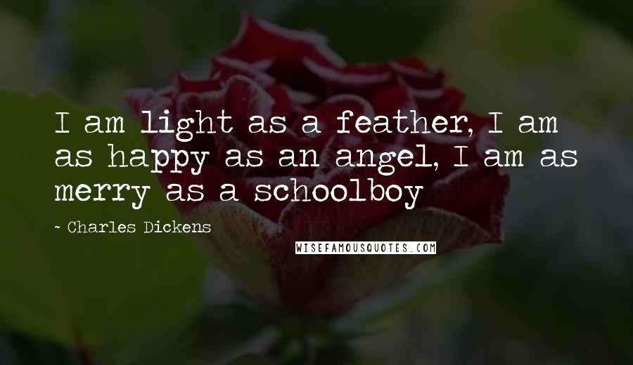 Charles Dickens Quotes: I am light as a feather, I am as happy as an angel, I am as merry as a schoolboy