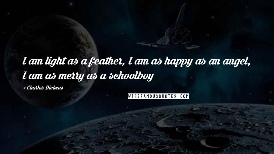 Charles Dickens Quotes: I am light as a feather, I am as happy as an angel, I am as merry as a schoolboy