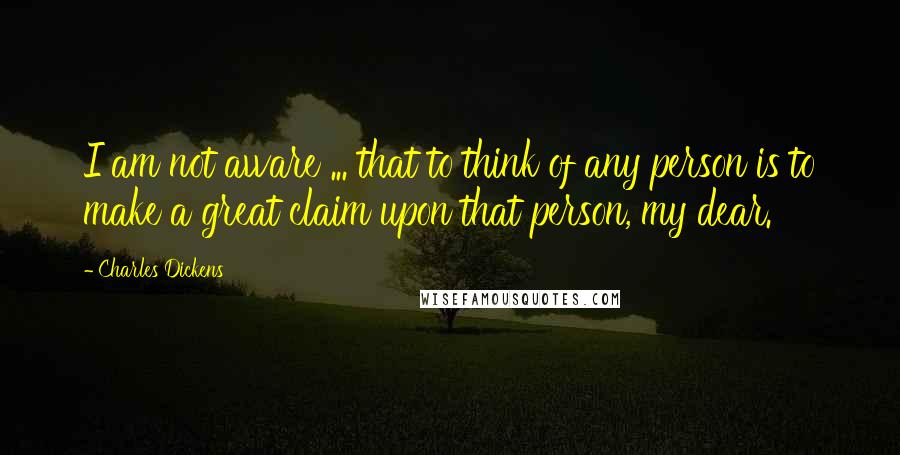 Charles Dickens Quotes: I am not aware ... that to think of any person is to make a great claim upon that person, my dear.